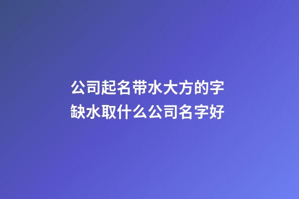 公司起名带水大方的字 缺水取什么公司名字好-第1张-公司起名-玄机派